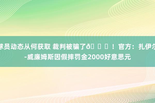 球员动态从何获取 裁判被骗了😅！官方：扎伊尔-威廉姆斯因假摔罚金2000好意思元