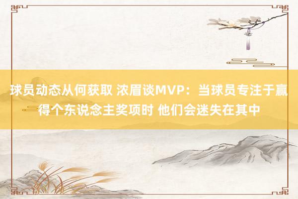 球员动态从何获取 浓眉谈MVP：当球员专注于赢得个东说念主奖项时 他们会迷失在其中