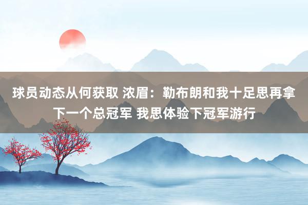 球员动态从何获取 浓眉：勒布朗和我十足思再拿下一个总冠军 我思体验下冠军游行