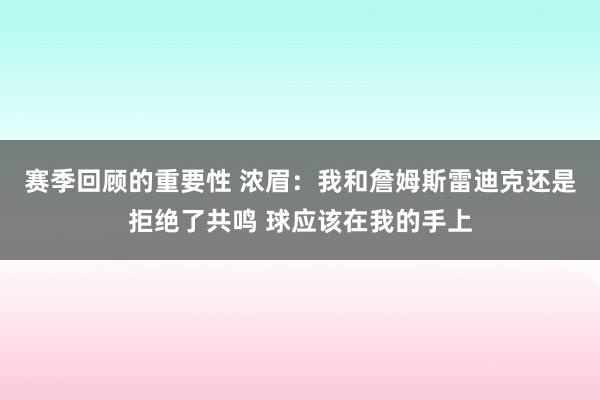 赛季回顾的重要性 浓眉：我和詹姆斯雷迪克还是拒绝了共鸣 球应该在我的手上