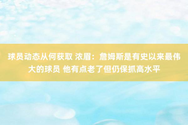 球员动态从何获取 浓眉：詹姆斯是有史以来最伟大的球员 他有点老了但仍保抓高水平