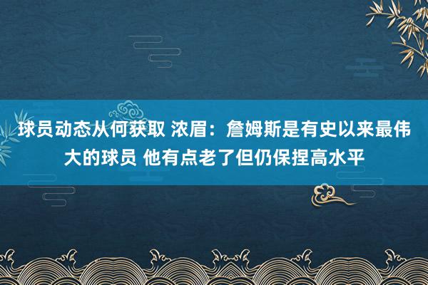 球员动态从何获取 浓眉：詹姆斯是有史以来最伟大的球员 他有点老了但仍保捏高水平