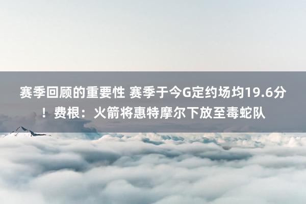 赛季回顾的重要性 赛季于今G定约场均19.6分！费根：火箭将惠特摩尔下放至毒蛇队