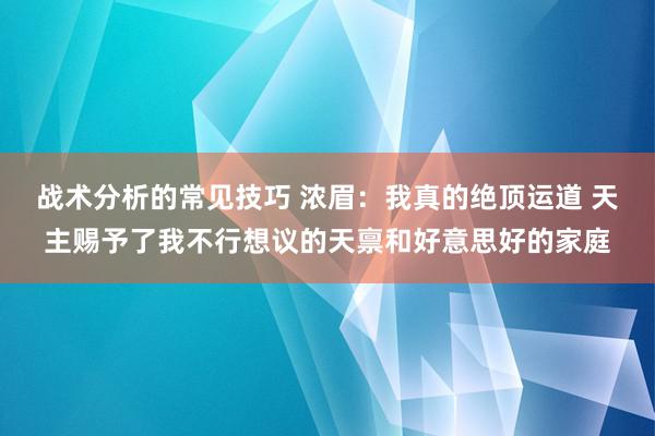 战术分析的常见技巧 浓眉：我真的绝顶运道 天主赐予了我不行想议的天禀和好意思好的家庭