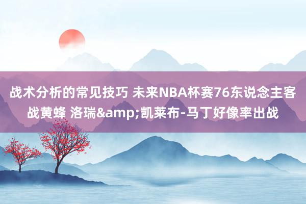 战术分析的常见技巧 未来NBA杯赛76东说念主客战黄蜂 洛瑞&凯莱布-马丁好像率出战