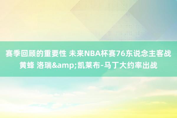 赛季回顾的重要性 未来NBA杯赛76东说念主客战黄蜂 洛瑞&凯莱布-马丁大约率出战