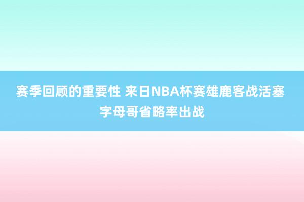 赛季回顾的重要性 来日NBA杯赛雄鹿客战活塞 字母哥省略率出战