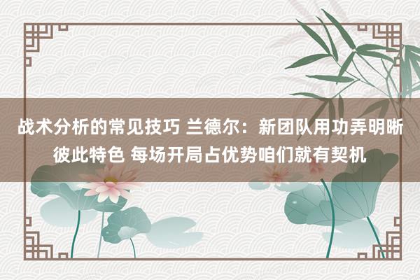 战术分析的常见技巧 兰德尔：新团队用功弄明晰彼此特色 每场开局占优势咱们就有契机