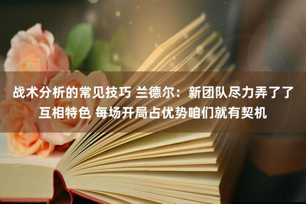 战术分析的常见技巧 兰德尔：新团队尽力弄了了互相特色 每场开局占优势咱们就有契机