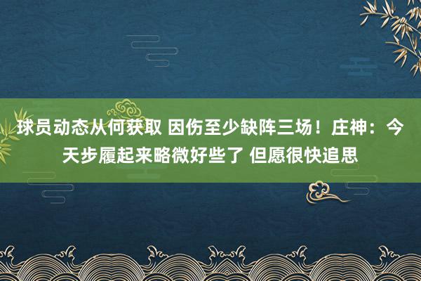 球员动态从何获取 因伤至少缺阵三场！庄神：今天步履起来略微好些了 但愿很快追思