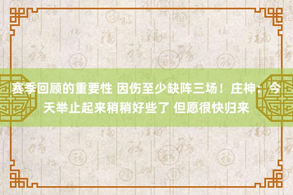 赛季回顾的重要性 因伤至少缺阵三场！庄神：今天举止起来稍稍好些了 但愿很快归来