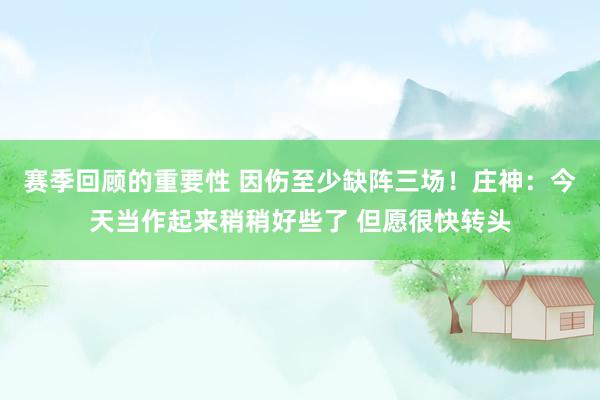 赛季回顾的重要性 因伤至少缺阵三场！庄神：今天当作起来稍稍好些了 但愿很快转头