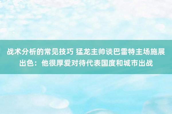 战术分析的常见技巧 猛龙主帅谈巴雷特主场施展出色：他很厚爱对待代表国度和城市出战