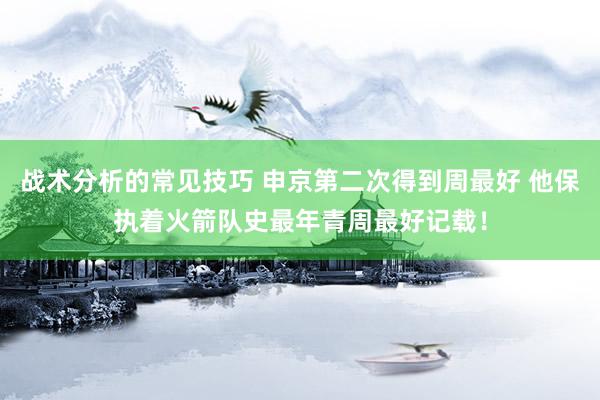 战术分析的常见技巧 申京第二次得到周最好 他保执着火箭队史最年青周最好记载！