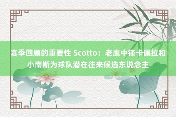 赛季回顾的重要性 Scotto：老鹰中锋卡佩拉和小南斯为球队潜在往来候选东说念主