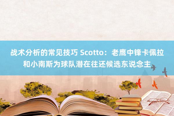 战术分析的常见技巧 Scotto：老鹰中锋卡佩拉和小南斯为球队潜在往还候选东说念主