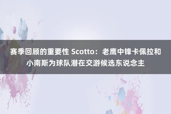 赛季回顾的重要性 Scotto：老鹰中锋卡佩拉和小南斯为球队潜在交游候选东说念主